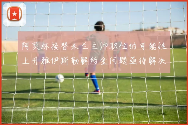 阿莫林接替米兰主帅职位的可能性上升雅伊斯勒解约金问题亟待解决