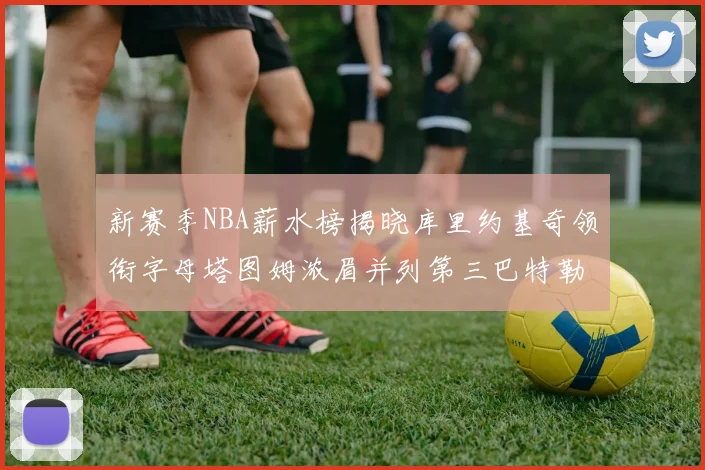 新赛季NBA薪水榜揭晓库里约基奇领衔字母塔图姆浓眉并列第三巴特勒排名第十