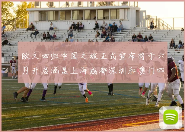 欧文回归中国之旅正式宣布将于六月开启涵盖上海成都深圳和澳门四大城市