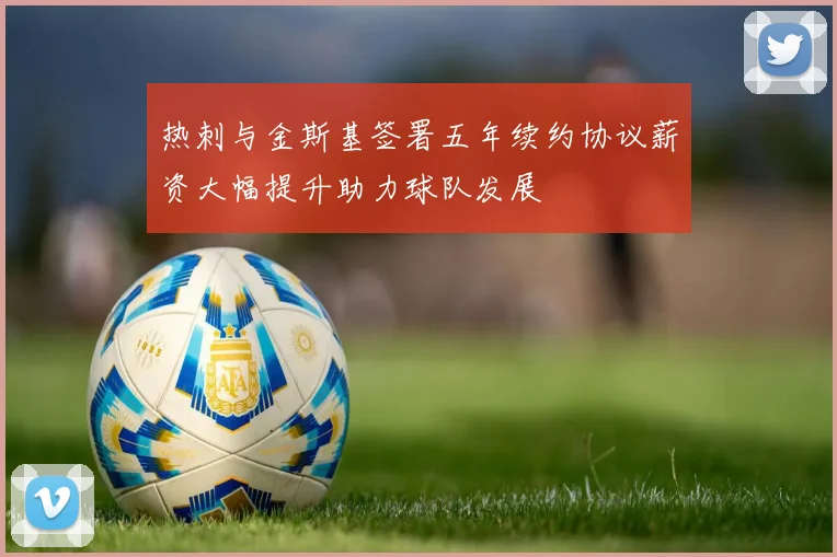 热刺与金斯基签署五年续约协议薪资大幅提升助力球队发展