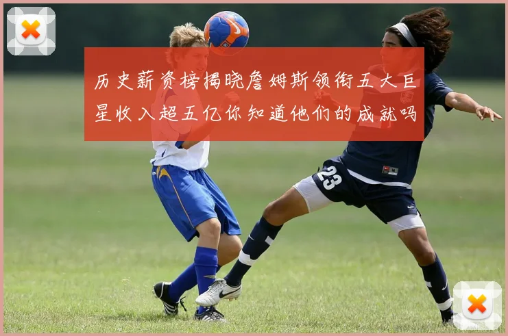 历史薪资榜揭晓詹姆斯领衔五大巨星收入超五亿你知道他们的成就吗